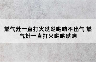 燃气灶一直打火哒哒哒响不出气 燃气灶一直打火哒哒哒响